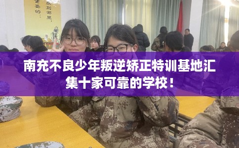 南充不良少年叛逆矫正特训基地汇集十家可靠的学校！