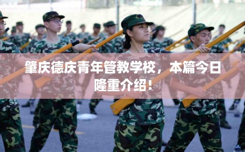 肇庆德庆青年管教学校，本篇今日隆重介绍！