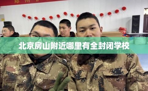 北京房山附近哪里有全封闭学校 北京房山附近哪里有全封闭学校