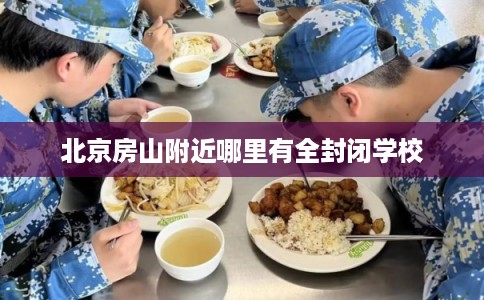 北京房山附近哪里有全封闭学校 北京房山附近哪里有全封闭学校