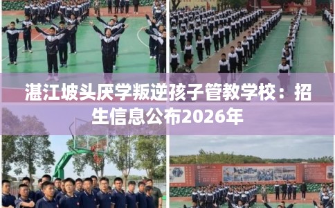 湛江坡头厌学叛逆孩子管教学校：招生信息公布2026年