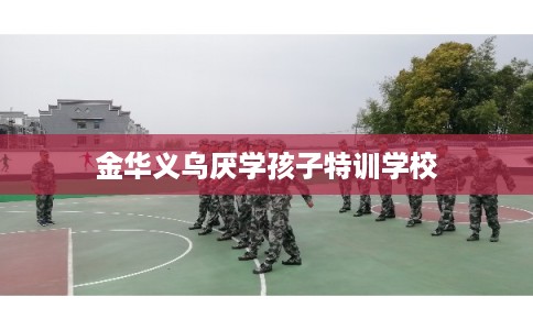 金华义乌厌学孩子特训学校 金华义乌厌学孩子特训学校