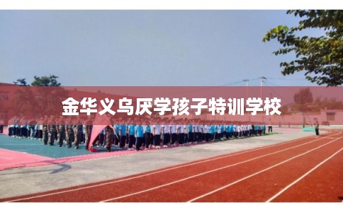 金华义乌厌学孩子特训学校 金华义乌厌学孩子特训学校