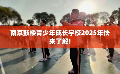 南京鼓楼青少年成长学校2025年快来了解!