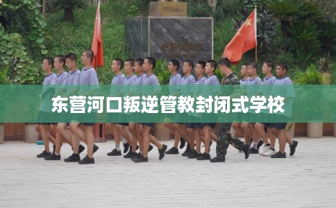 东营河口叛逆管教封闭式学校 东营河口叛逆管教封闭式学校