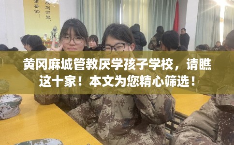 黄冈麻城管教厌学孩子学校,请瞧这十家!本文为您精心筛选! 黄冈麻城管教厌学孩子学校,请瞧这十家!本文为您精心筛选!