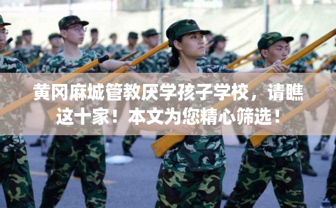 黄冈麻城管教厌学孩子学校,请瞧这十家!本文为您精心筛选! 黄冈麻城管教厌学孩子学校,请瞧这十家!本文为您精心筛选!