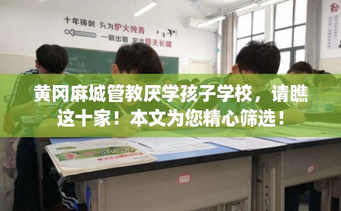 黄冈麻城管教厌学孩子学校，请瞧这十家！本文为您精心筛选！
