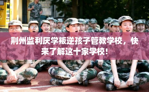荆州监利厌学叛逆孩子管教学校,快来了解这十家学校! 荆州监利厌学叛逆孩子管教学校,快来了解这十家学校!