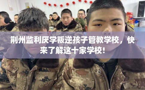 荆州监利厌学叛逆孩子管教学校,快来了解这十家学校! 荆州监利厌学叛逆孩子管教学校,快来了解这十家学校!