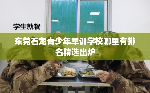 东莞石龙青少年军训学校哪里有排名精选出炉