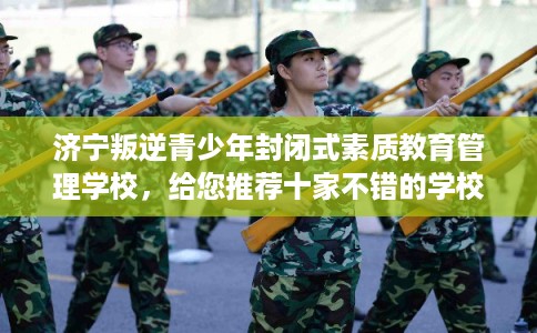 济宁叛逆青少年封闭式素质教育管理学校，给您推荐十家不错的学校！