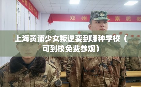 上海黄浦少女叛逆要到哪种学校(可到校免费参观) 上海黄浦少女叛逆要到哪种学校(可到校免费参观)