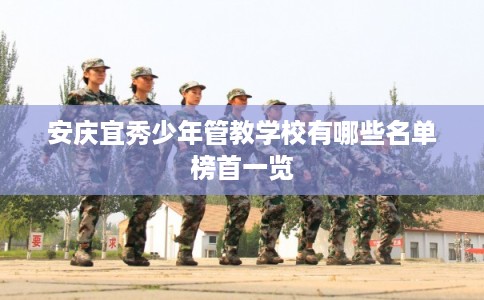 安庆宜秀少年管教学校有哪些名单榜首一览 安庆宜秀少年管教学校有哪些名单榜首一览
