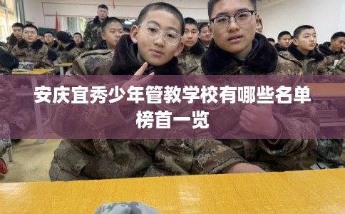 安庆宜秀少年管教学校有哪些名单榜首一览 安庆宜秀少年管教学校有哪些名单榜首一览