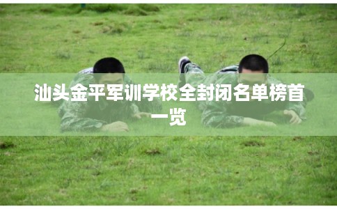 汕头金平军训学校全封闭名单榜首一览 汕头金平军训学校全封闭名单榜首一览