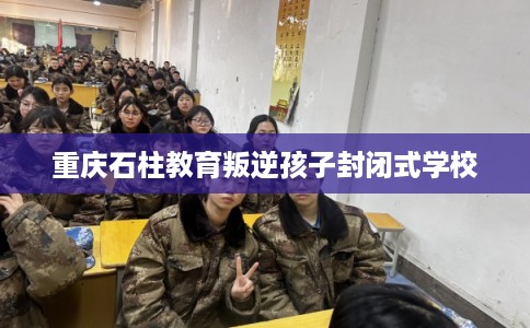 重庆石柱教育叛逆孩子封闭式学校