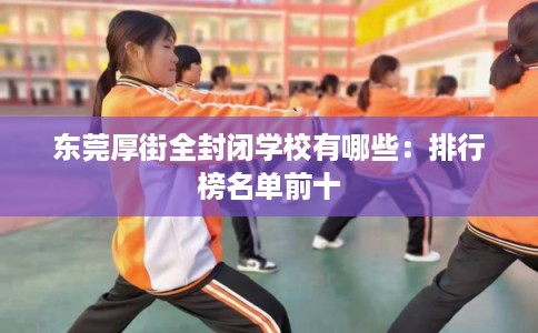 东莞厚街全封闭学校有哪些：排行榜名单前十