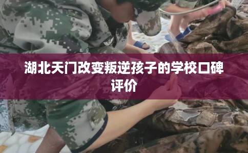 湖北天门改变叛逆孩子的学校口碑评价