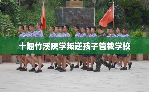 十堰竹溪厌学叛逆孩子管教学校