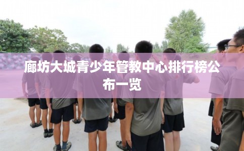 廊坊大城青少年管教中心排行榜公布一览 廊坊大城青少年管教中心排行榜公布一览