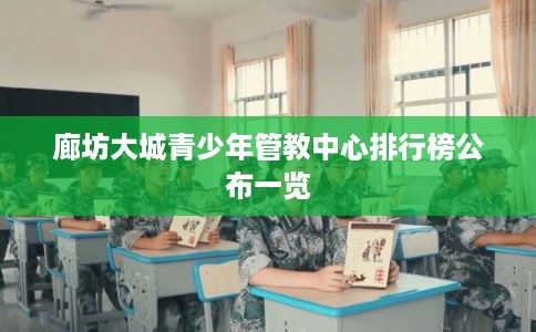 廊坊大城青少年管教中心排行榜公布一览 廊坊大城青少年管教中心排行榜公布一览
