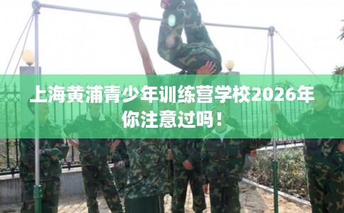 上海黄浦青少年训练营学校2026年你注意过吗！