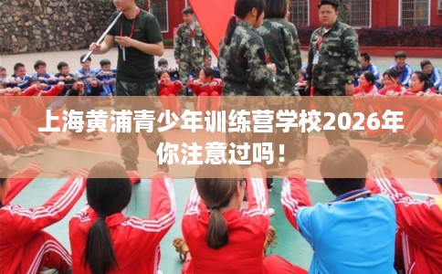 上海黄浦青少年训练营学校2026年你注意过吗！