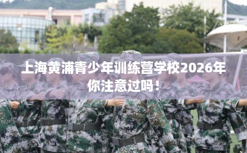 上海黄浦青少年训练营学校2026年你注意过吗！