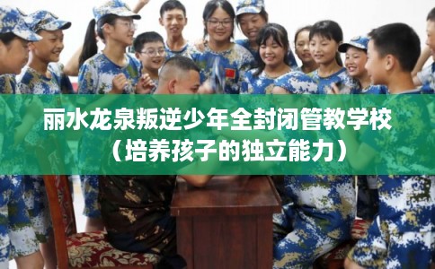 丽水龙泉叛逆少年全封闭管教学校（培养孩子的独立能力）