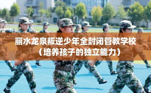 丽水龙泉叛逆少年全封闭管教学校（培养孩子的独立能力）