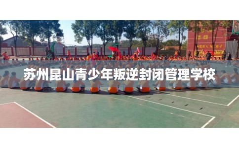 苏州昆山青少年叛逆封闭管理学校