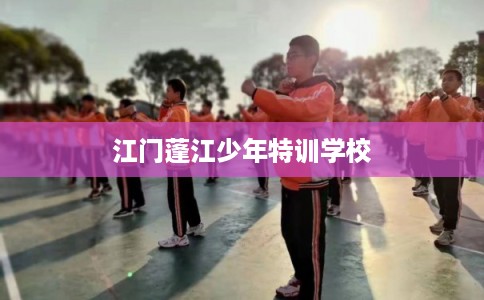 江门蓬江少年特训学校