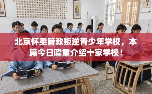 北京怀柔管教叛逆青少年学校,本篇今日隆重介绍十家学校! 北京怀柔管教叛逆青少年学校,本篇今日隆重介绍十家学校!