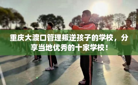 重庆大渡口管理叛逆孩子的学校,分享当地优秀的十家学校! 重庆大渡口管理叛逆孩子的学校,分享当地优秀的十家学校!