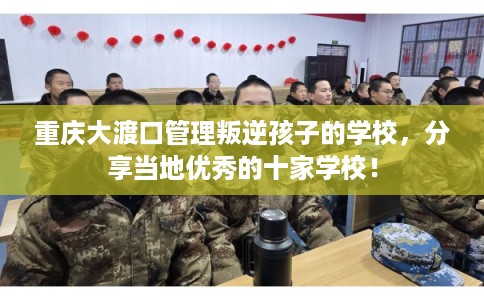 重庆大渡口管理叛逆孩子的学校,分享当地优秀的十家学校! 重庆大渡口管理叛逆孩子的学校,分享当地优秀的十家学校!