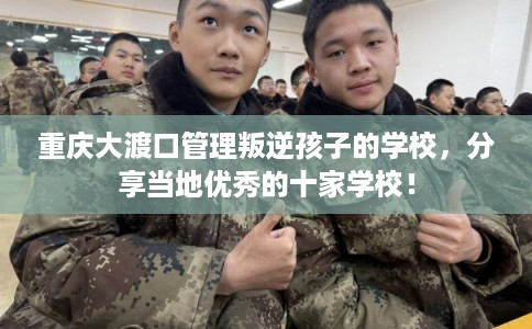 重庆大渡口管理叛逆孩子的学校，分享当地优秀的十家学校！