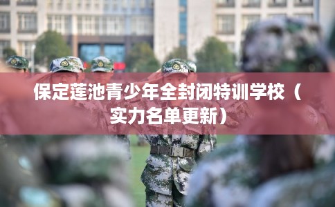 保定莲池青少年全封闭特训学校(实力名单更新) 保定莲池青少年全封闭特训学校(实力名单更新)