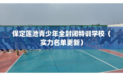 保定莲池青少年全封闭特训学校(实力名单更新) 保定莲池青少年全封闭特训学校(实力名单更新)