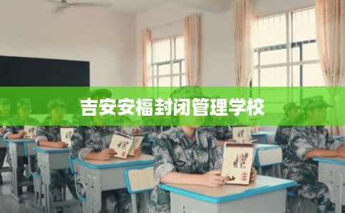 吉安安福封闭管理学校 吉安安福封闭管理学校
