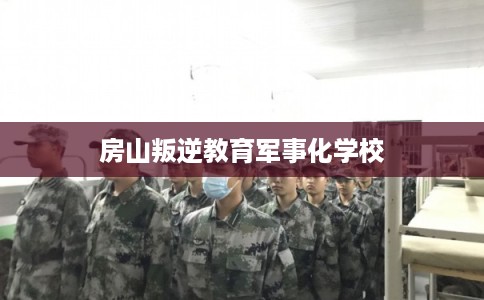 房山叛逆教育军事化学校