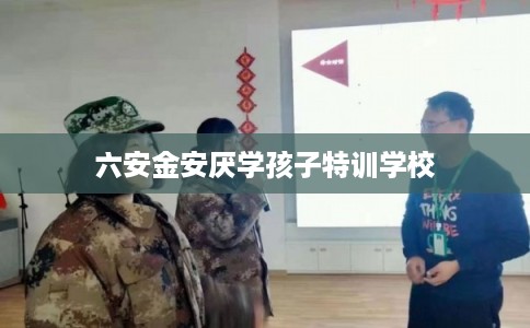六安金安厌学孩子特训学校