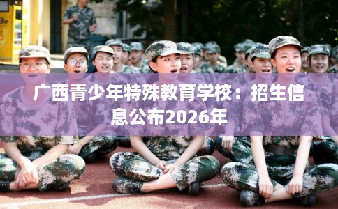 广西青少年特殊教育学校：招生信息公布2026年