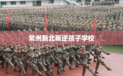 常州新北叛逆孩子学校