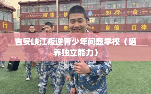 吉安峡江叛逆青少年问题学校（培养独立能力）