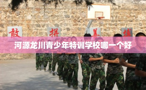 河源龙川青少年特训学校哪一个好