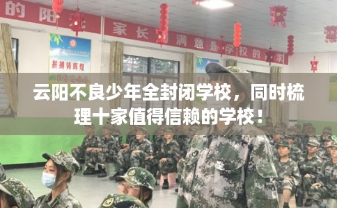 云阳不良少年全封闭学校，同时梳理十家值得信赖的学校！