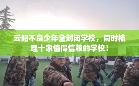 云阳不良少年全封闭学校，同时梳理十家值得信赖的学校！