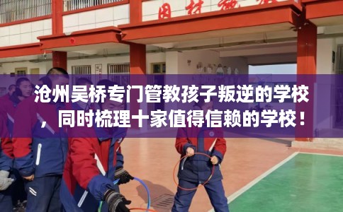 沧州吴桥专门管教孩子叛逆的学校,同时梳理十家值得信赖的学校! 沧州吴桥专门管教孩子叛逆的学校,同时梳理十家值得信赖的学校!