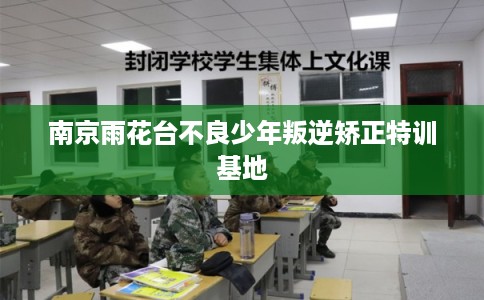 南京雨花台不良少年叛逆矫正特训基地 南京雨花台不良少年叛逆矫正特训基地